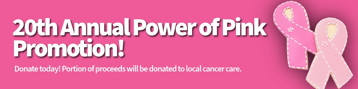 20th annual Power of Pink Promotion. Proceeds donated to benefit local cancer care.